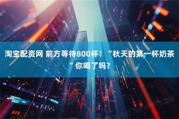 淘宝配资网 前方等待800杯！“秋天的第一杯奶茶”你喝了吗？
