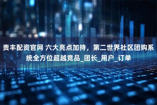 责丰配资官网 六大亮点加持，第二世界社区团购系统全方位超越竞品_团长_用户_订单