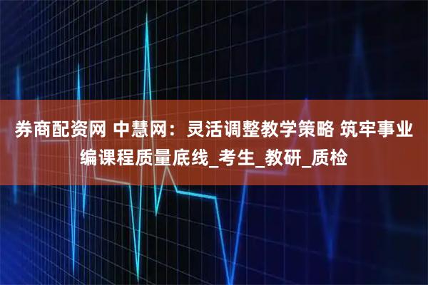 券商配资网 中慧网：灵活调整教学策略 筑牢事业编课程质量底线_考生_教研_质检