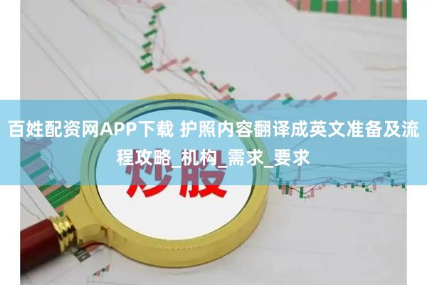 百姓配资网APP下载 护照内容翻译成英文准备及流程攻略_机构_需求_要求