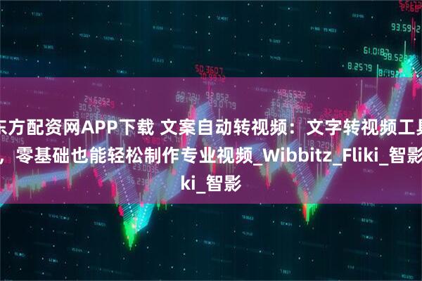 东方配资网APP下载 文案自动转视频：文字转视频工具，零基础也能轻松制作专业视频_Wibbitz_Fliki_智影