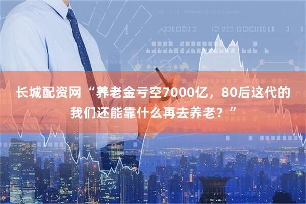长城配资网 “养老金亏空7000亿，80后这代的我们还能靠什么再去养老？”