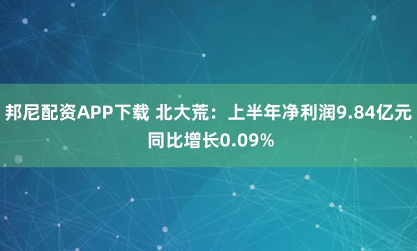 邦尼配资APP下载 北大荒：上半年净利润9.84亿元 同比增长0.09%