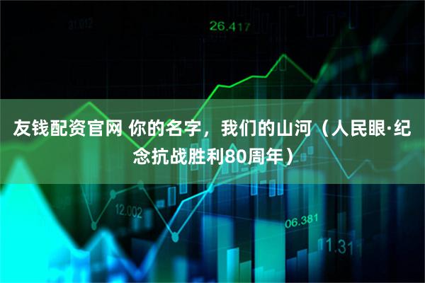 友钱配资官网 你的名字，我们的山河（人民眼·纪念抗战胜利80周年）