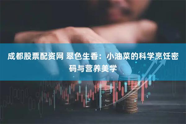 成都股票配资网 翠色生香：小油菜的科学烹饪密码与营养美学