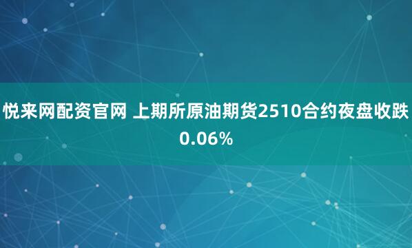 悦来网配资官网 上期所原油期货2510合约夜盘收跌0.06%