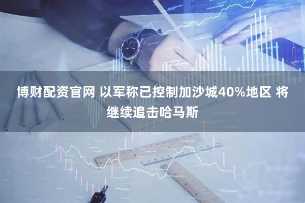 博财配资官网 以军称已控制加沙城40%地区 将继续追击哈马斯