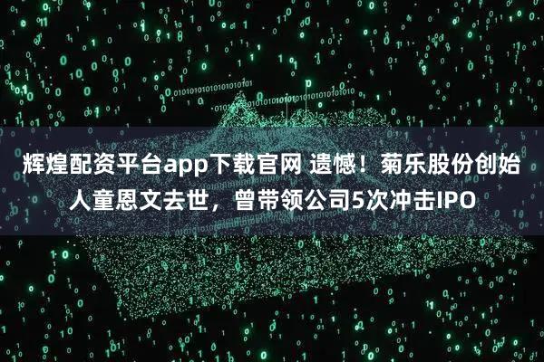 辉煌配资平台app下载官网 遗憾！菊乐股份创始人童恩文去世，曾带领公司5次冲击IPO