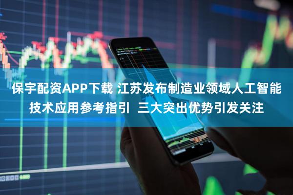 保宇配资APP下载 江苏发布制造业领域人工智能技术应用参考指引  三大突出优势引发关注