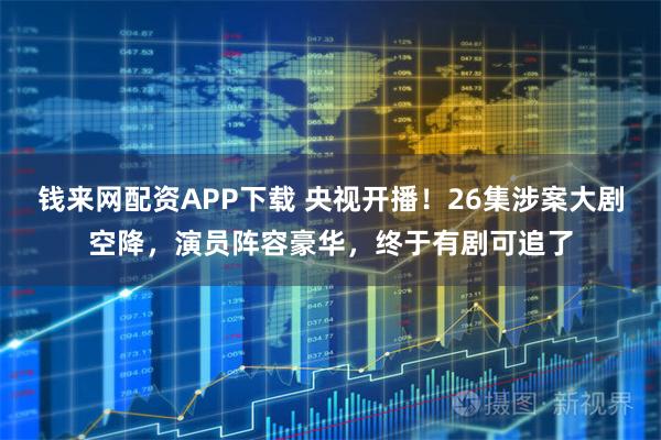 钱来网配资APP下载 央视开播！26集涉案大剧空降，演员阵容豪华，终于有剧可追了